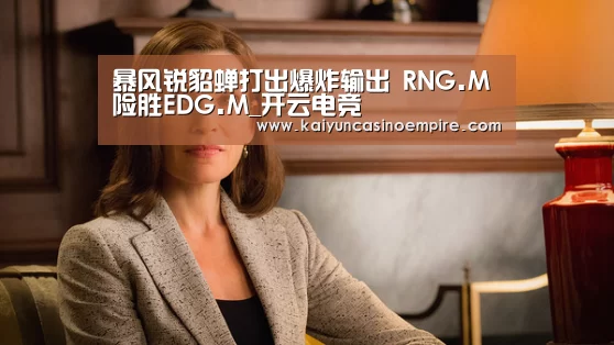 暴风锐貂蝉打出爆炸输出 RNG.M险胜EDG.M_开云电竞(图1) 开云足球