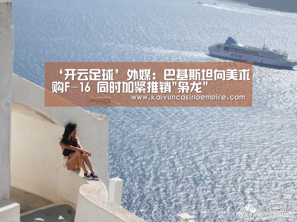 ‘开云足球’外媒:巴基斯坦向美求购F-16 同时加紧推销枭龙(图3) 开云足球