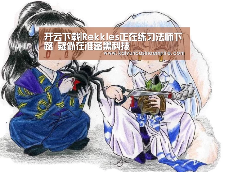 开云下载|Rekkles正在练习法师下路 疑似在准备黑科技(图1) 开云官网