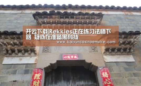 开云下载|Rekkles正在练习法师下路 疑似在准备黑科技(图3) 开云足球