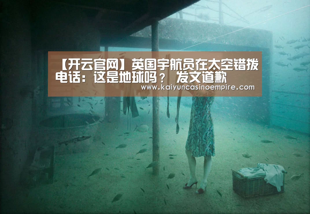 【开云官网】英国宇航员在太空错拨电话:这是地球吗? 发文道歉(图1) 开云下载