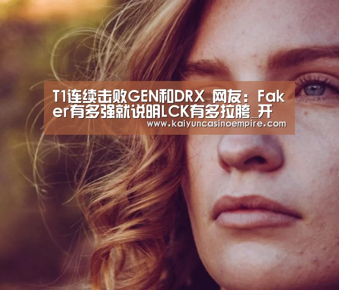 T1连续击败GEN和DRX 网友:Faker有多强就说明LCK有多拉胯_开云下载(图2) 开云电竞