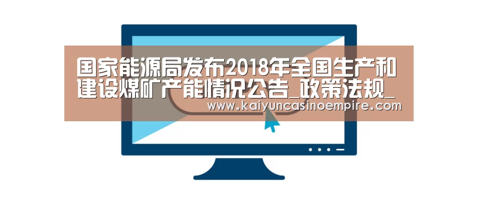 国家能源局发布2018年全国生产和建设煤矿产能情况公告_政策法规_新闻_矿道网‘开云官网’(图4) 开云电竞