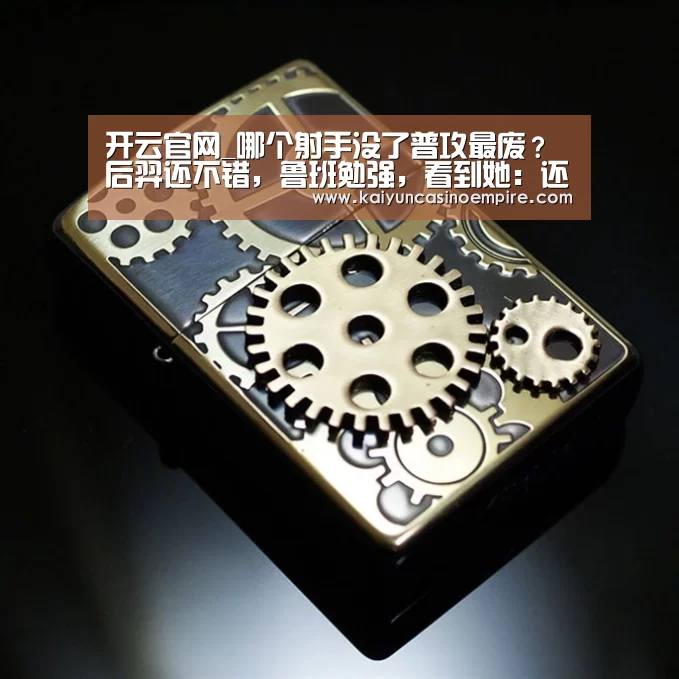 开云官网_哪个射手没了普攻最废?后羿还不错,鲁班勉强,看到她:还不如没有(图2) 开云电竞