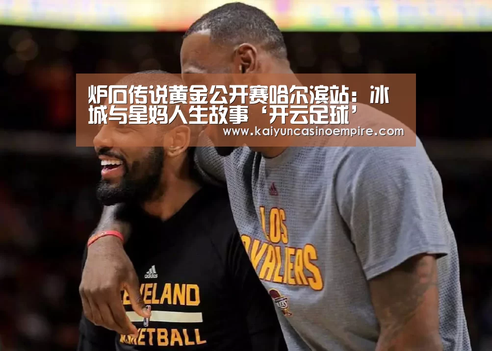 炉石传说黄金公开赛哈尔滨站:冰城与星妈人生故事‘开云足球’(图1) 开云足球